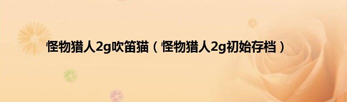 怪物猎人2g吹笛猫（怪物猎人2g初始存档）