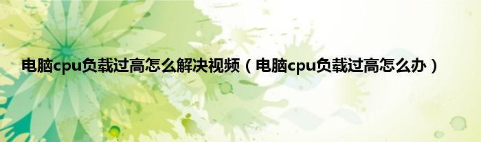 电脑cpu负载过高怎么解决视频（电脑cpu负载过高怎么办）