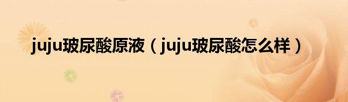 juju玻尿酸原液（juju玻尿酸怎么样）