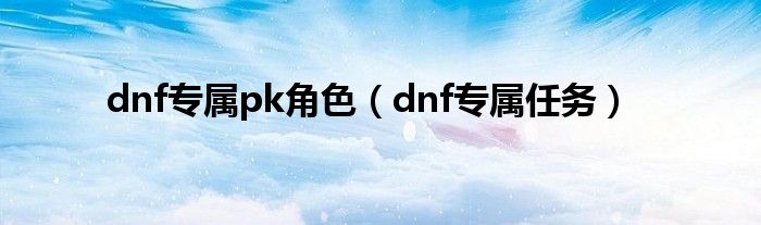 dnf专属pk角色（dnf专属任务）