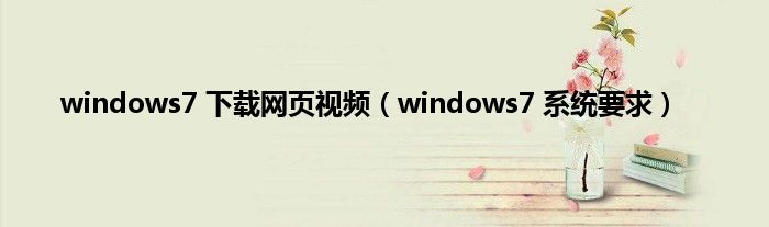 windows7 下载网页视频（windows7 系统要求）