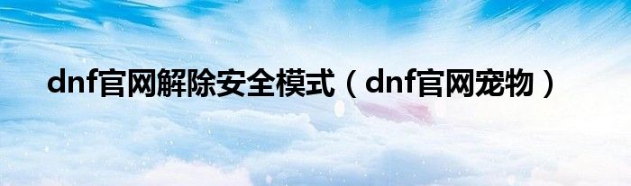 dnf官网解除安全模式（dnf官网宠物）