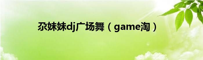 尕妹妹dj广场舞（game淘）