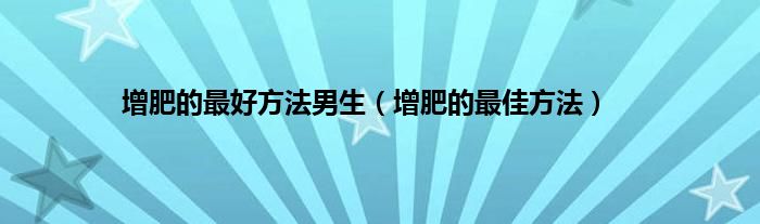 增肥的最好方法男生（增肥的最佳方法）