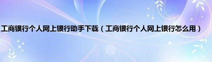 工商银行个人网上银行助手下载（工商银行个人网上银行怎么用）