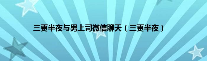 三更半夜与男上司微信聊天（三更半夜）