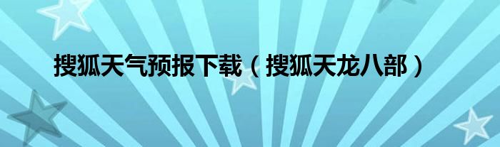 搜狐天气预报下载（搜狐天龙八部）