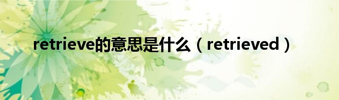 retrieve的意思是是什么（retrieved）