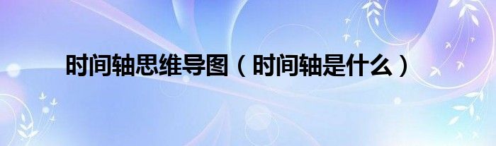 时间轴思维导图（时间轴是是什么）