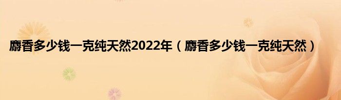 麝香多少钱一克纯天然2022年（麝香多少钱一克纯天然）