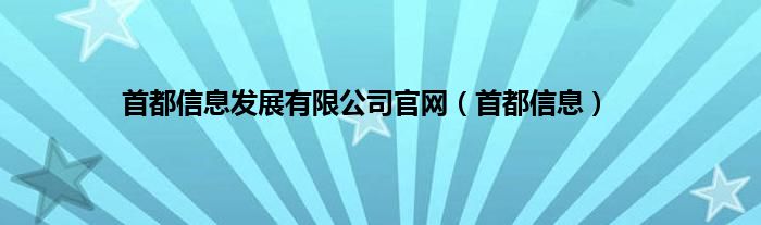 首都信息发展有限公司官网（首都信息）