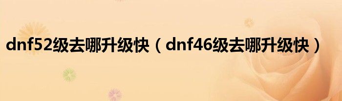 dnf52级去哪升级快（dnf46级去哪升级快）