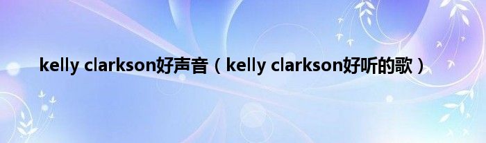 kelly clarkson好声音（kelly clarkson好听的歌）