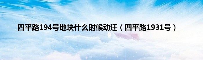 四平路194号地块是什么时候动迁（四平路1931号）