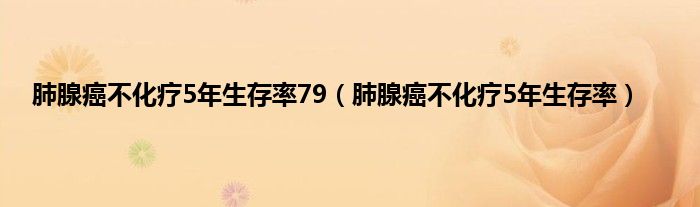 肺腺癌不化疗5年生存率79（肺腺癌不化疗5年生存率）