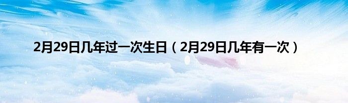 2月29日几年过一次生日（2月29日几年有一次）