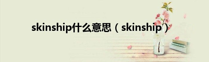 skinship是什么意思（skinship）