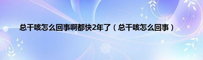 总干咳怎么回事啊都快2年了（总干咳怎么回事）