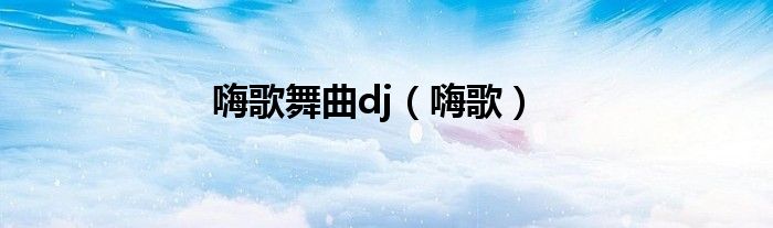 嗨歌舞曲dj（嗨歌）