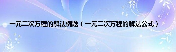 一元二次方程的解法例题（一元二次方程的解法公式）