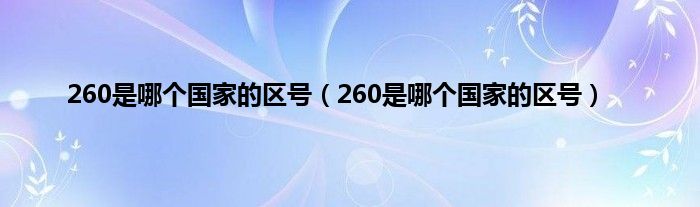 260是哪个国家的区号（260是哪个国家的区号）