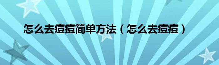 怎么去痘痘简单方法（怎么去痘痘）