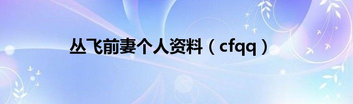 丛飞前妻个人资料（cfqq）