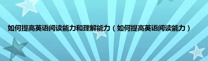 如何提高英语阅读能力和理解能力（如何提高英语阅读能力）