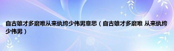 自古雄才多磨难从来纨绔少伟男意思（自古雄才多磨难 从来纨绔少伟男）