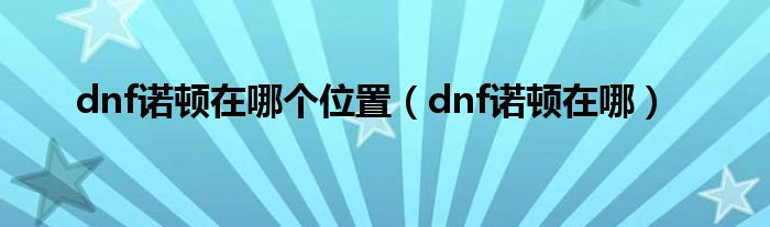 dnf诺顿在哪个位置（dnf诺顿在哪）