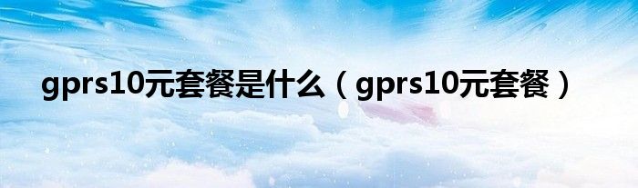 gprs10元套餐是是什么（gprs10元套餐）