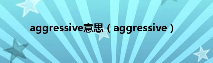 aggressive意思（aggressive）