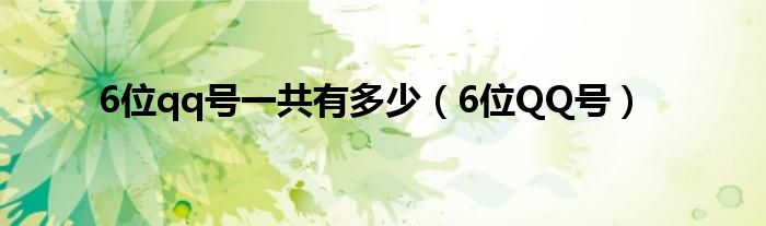 6位qq号一共有多少（6位QQ号）