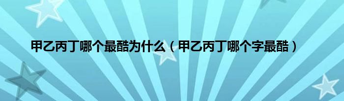 甲乙丙丁哪个最酷为是什么（甲乙丙丁哪个字最酷）