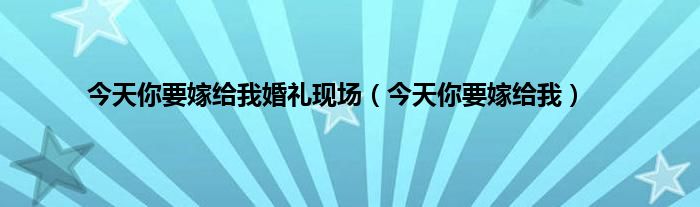 今天你要嫁给我婚礼现场（今天你要嫁给我）