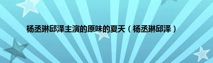 杨丞琳邱泽主演的原味的夏天（杨丞琳邱泽）