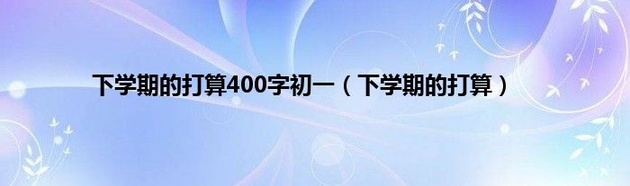 下学期的打算400字初一（下学期的打算）