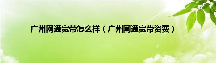 广州网通宽带怎么样（广州网通宽带资费）