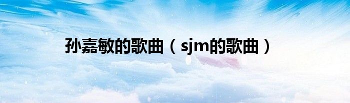 孙嘉敏的歌曲（sjm的歌曲）