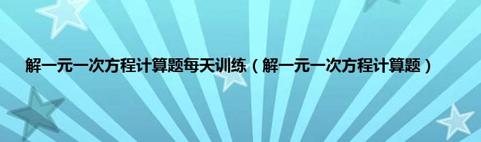 解一元一次方程计算题每天训练（解一元一次方程计算题）