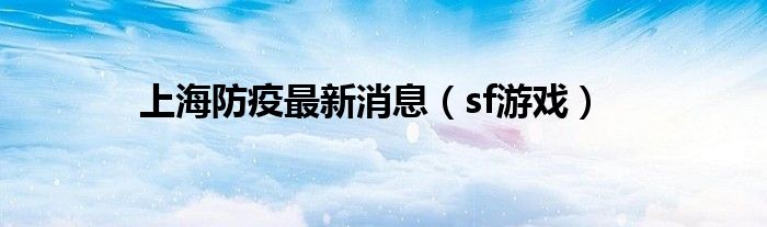 上海防疫最新消息（sf游戏）