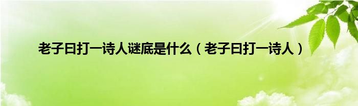 老子曰打一诗人谜底是是什么（老子曰打一诗人）