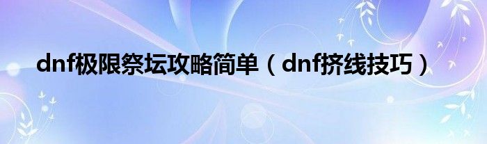 dnf极限祭坛攻略简单（dnf挤线技巧）