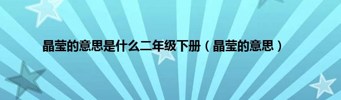 晶莹的意思是是什么二年级下册（晶莹的意思）