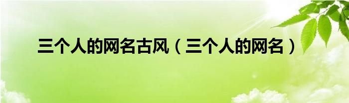 三个人的网名古风（三个人的网名）