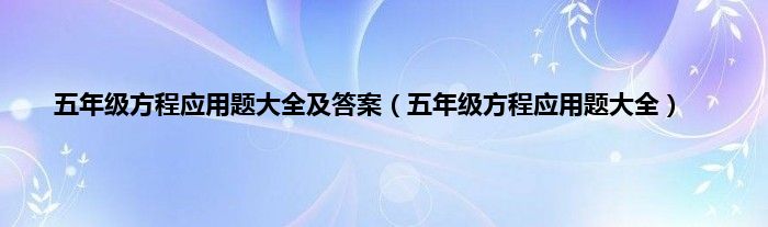 五年级方程应用题大全及答案（五年级方程应用题大全）