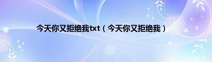 今天你又拒绝我txt（今天你又拒绝我）