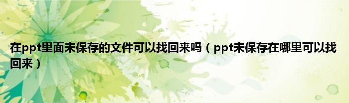 在ppt里面未保存的文件可以找回来吗（ppt未保存在哪里可以找回来）