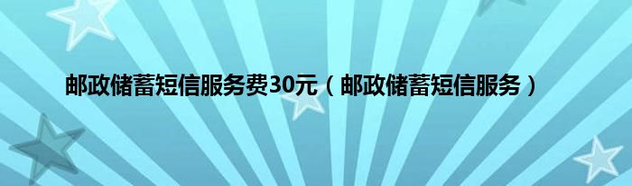 邮政储蓄短信服务费30元（邮政储蓄短信服务）