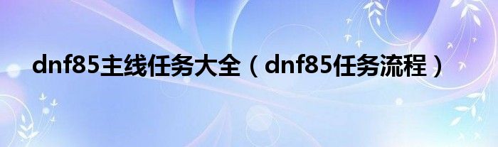 dnf85主线任务大全（dnf85任务流程）